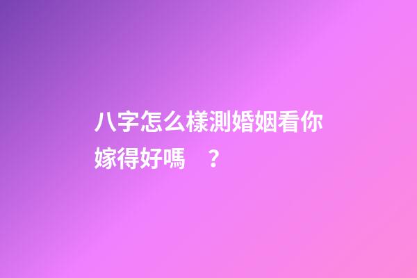 八字怎么樣測婚姻看你嫁得好嗎？
